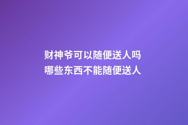 财神爷可以随便送人吗 哪些东西不能随便送人